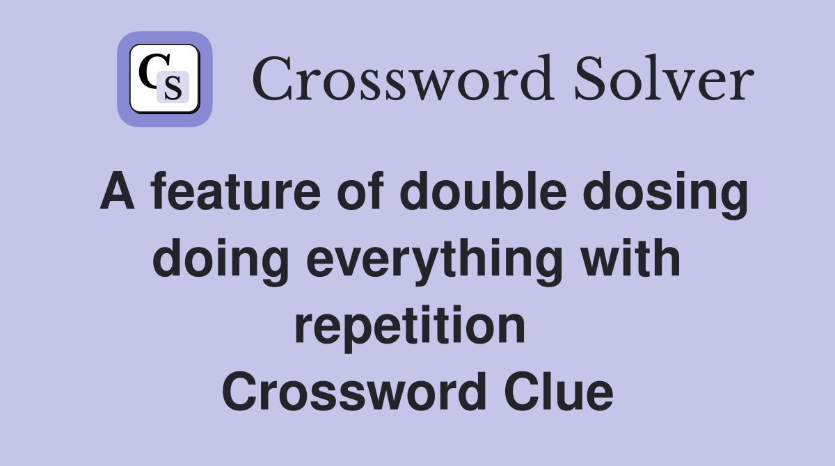 A feature of double dosing doing everything with repetition  Crossword Clue