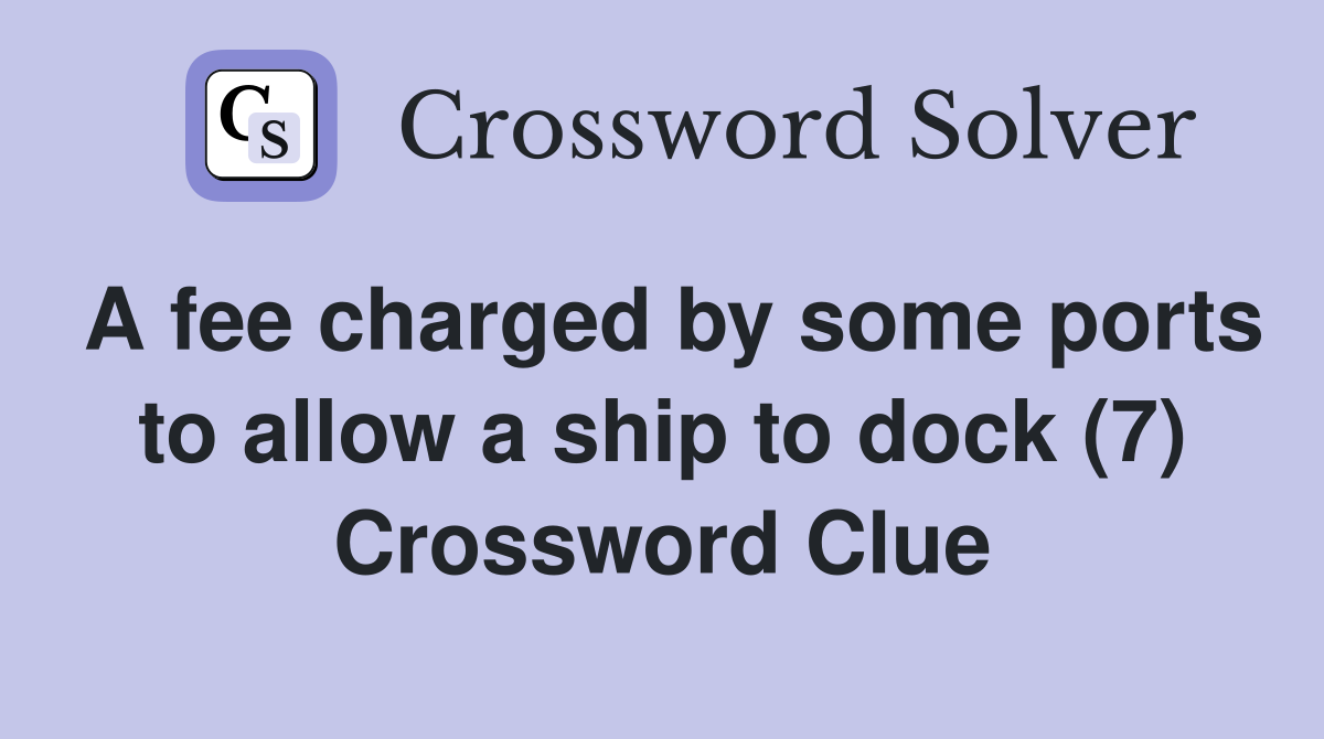 A fee charged by some ports to allow a ship to dock (7) Crossword Clue