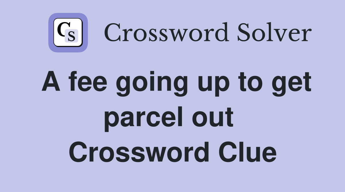 A fee going up to get parcel out  Crossword Clue
