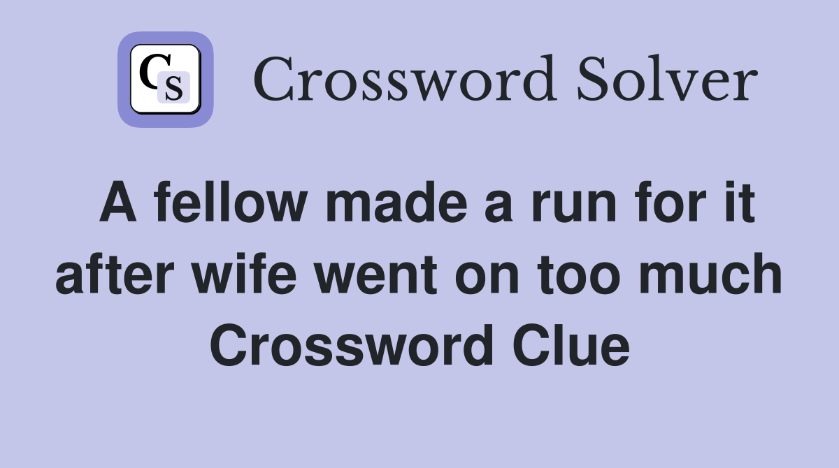 A fellow made a run for it after wife went on too much Crossword Clue
