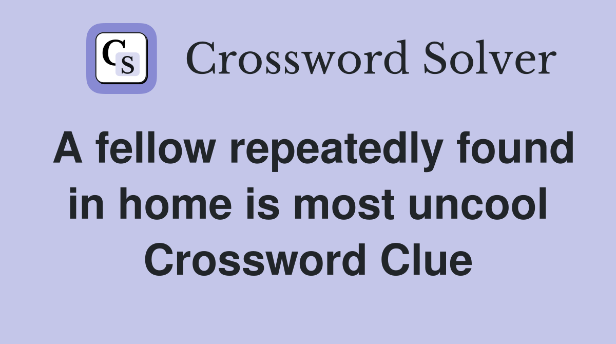 A fellow repeatedly found in home is most uncool Crossword Clue