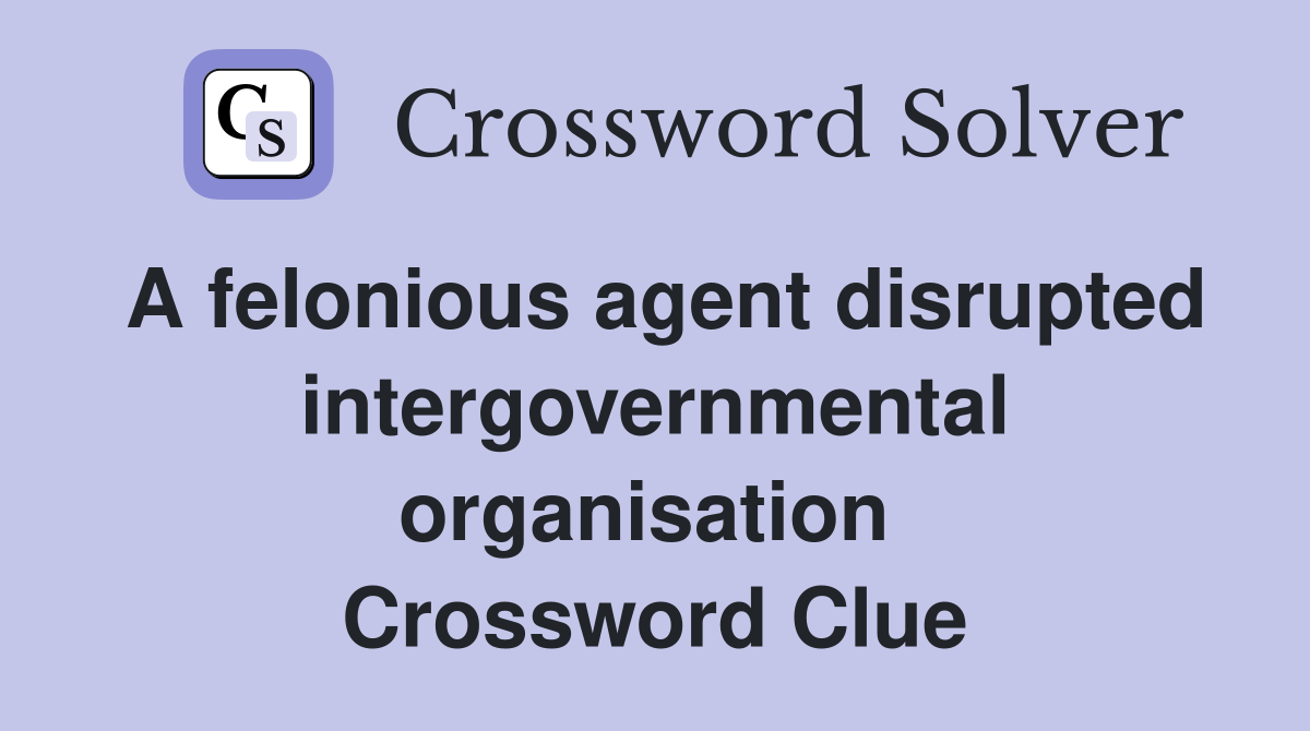 A felonious agent disrupted intergovernmental organisation  Crossword Clue