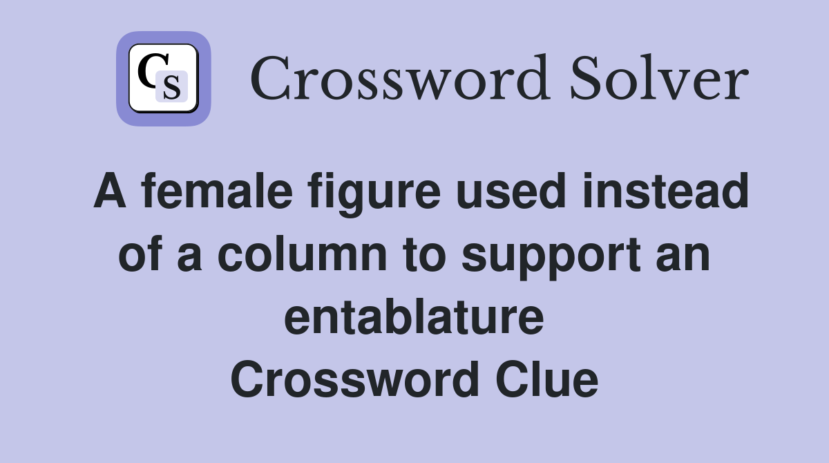 A female figure used instead of a column to support an entablature Crossword Clue