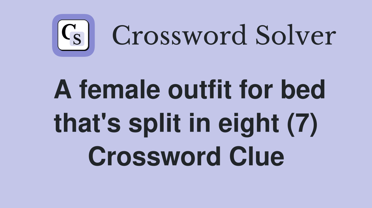 A female outfit for bed that's split in eight (7) Crossword Clue