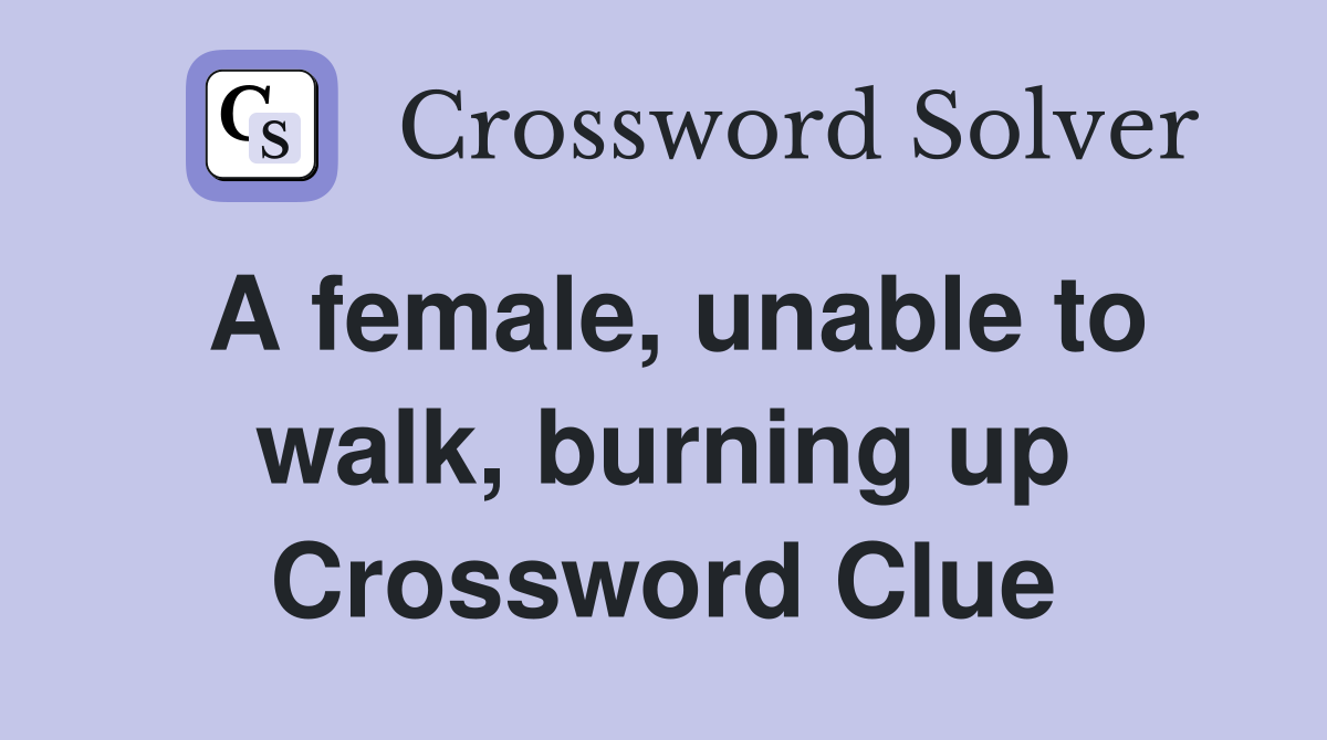A female, unable to walk, burning up Crossword Clue