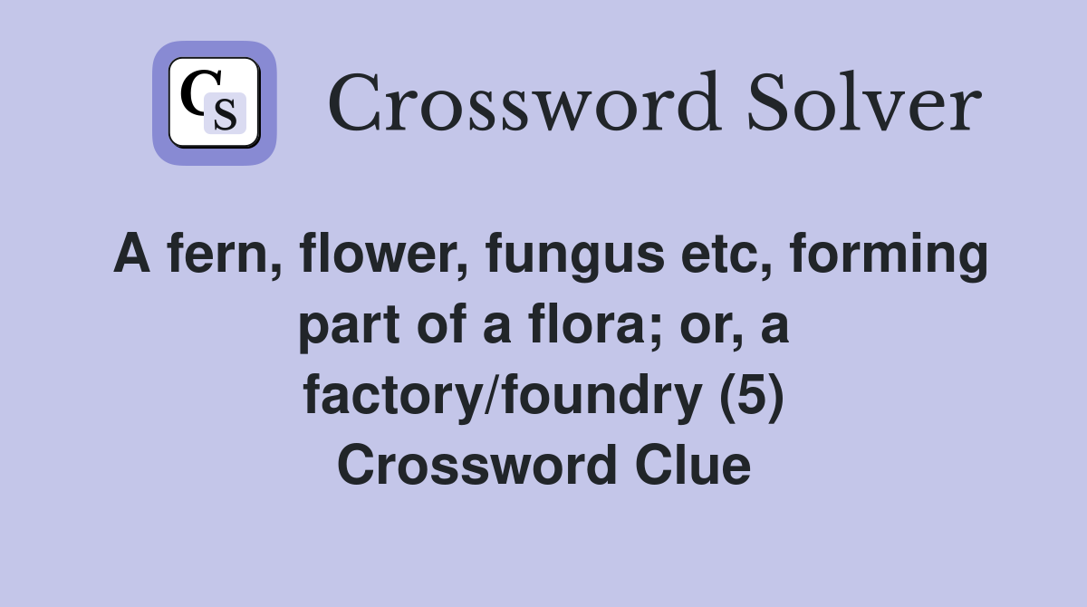 A fern, flower, fungus etc, forming part of a flora; or, a factory/foundry (5) Crossword Clue