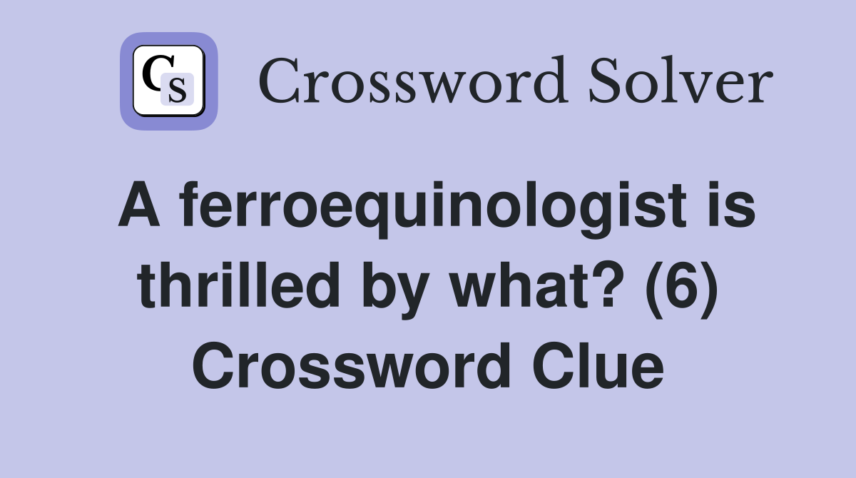 A ferroequinologist is thrilled by what? (6) Crossword Clue