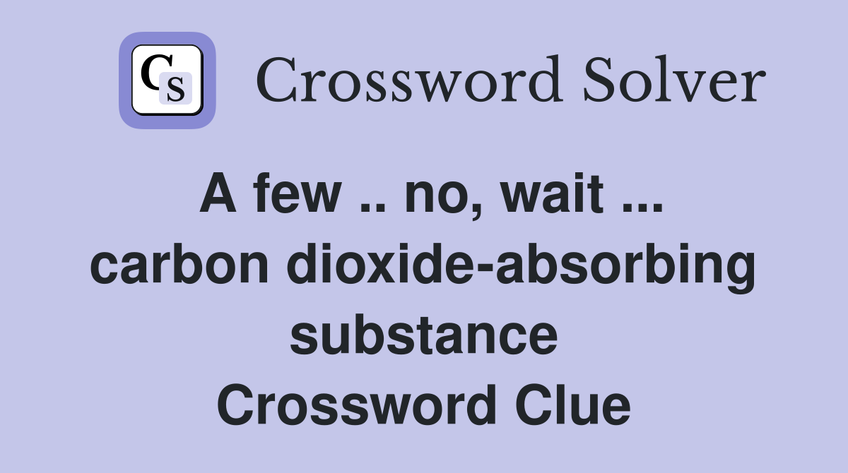 A few .. no, wait ... carbon dioxide-absorbing substance Crossword Clue