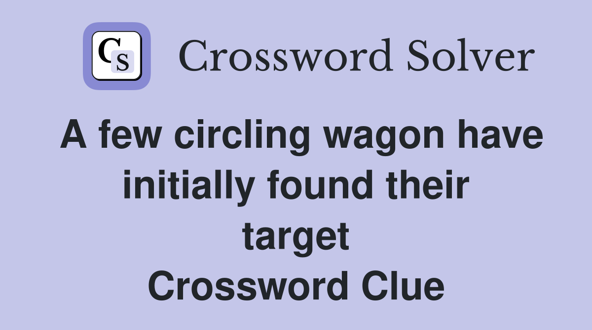 A few circling wagon have initially found their target Crossword Clue