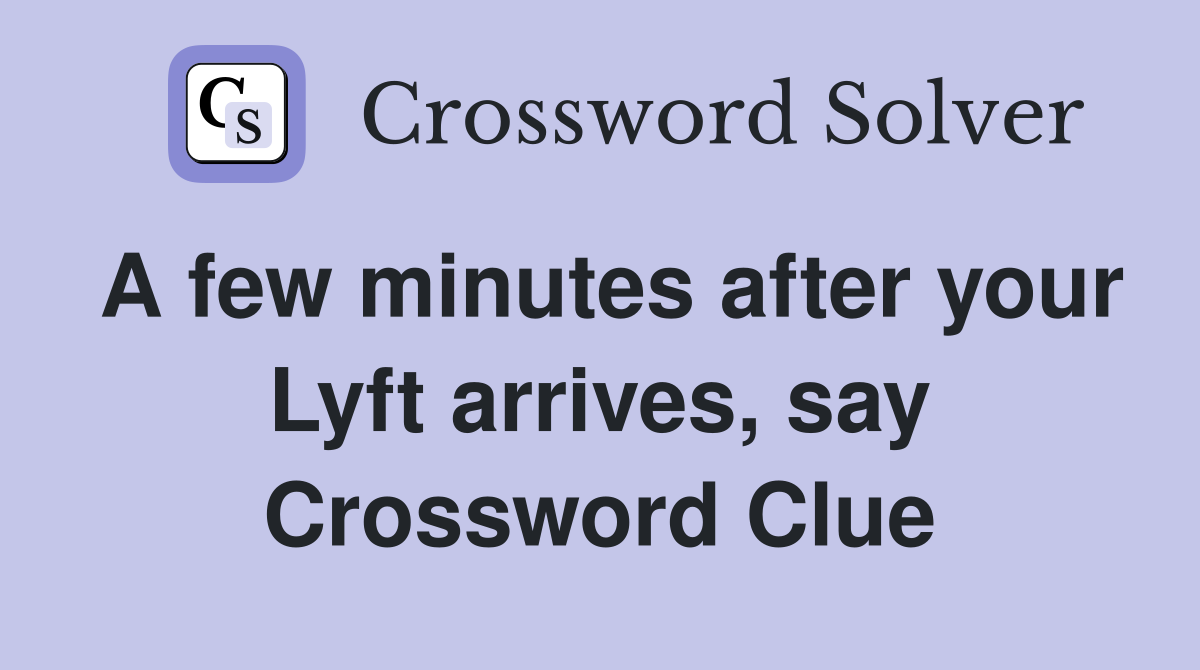 A few minutes after your Lyft arrives, say Crossword Clue
