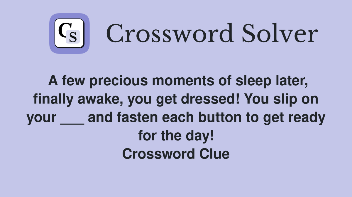 A few precious moments of sleep later, finally awake, you get dressed! You slip on your ___ and fasten each button to get ready for the day! Crossword Clue