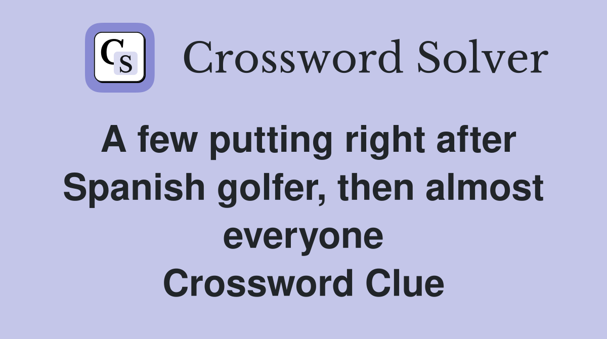 A few putting right after Spanish golfer, then almost everyone Crossword Clue