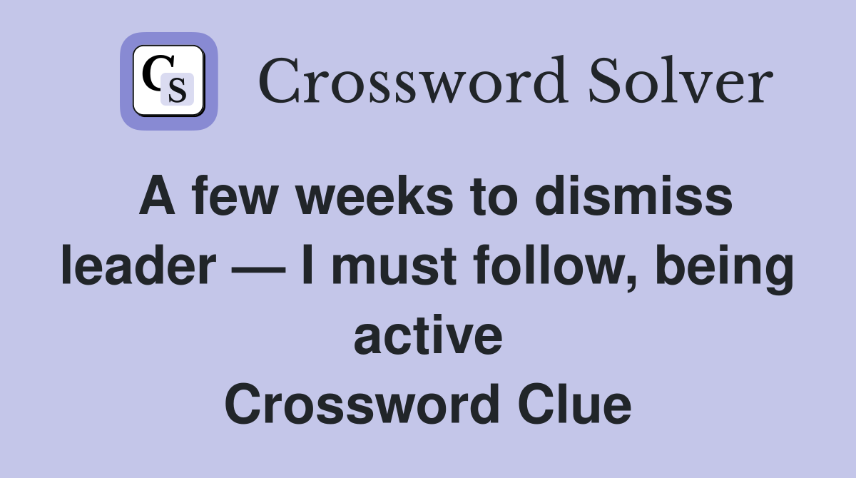 A few weeks to dismiss leader — I must follow, being active Crossword Clue