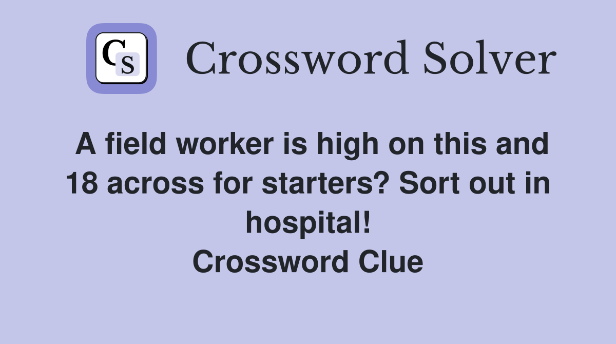 A field worker is high on this and 18 across for starters? Sort out in hospital! Crossword Clue