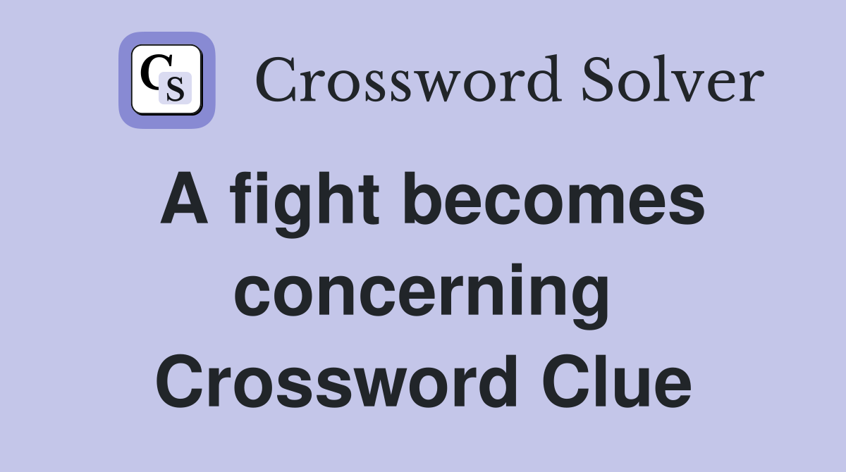 A fight becomes concerning Crossword Clue