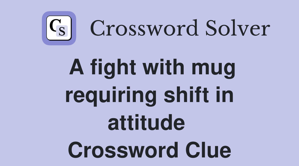 A fight with mug requiring shift in attitude  Crossword Clue
