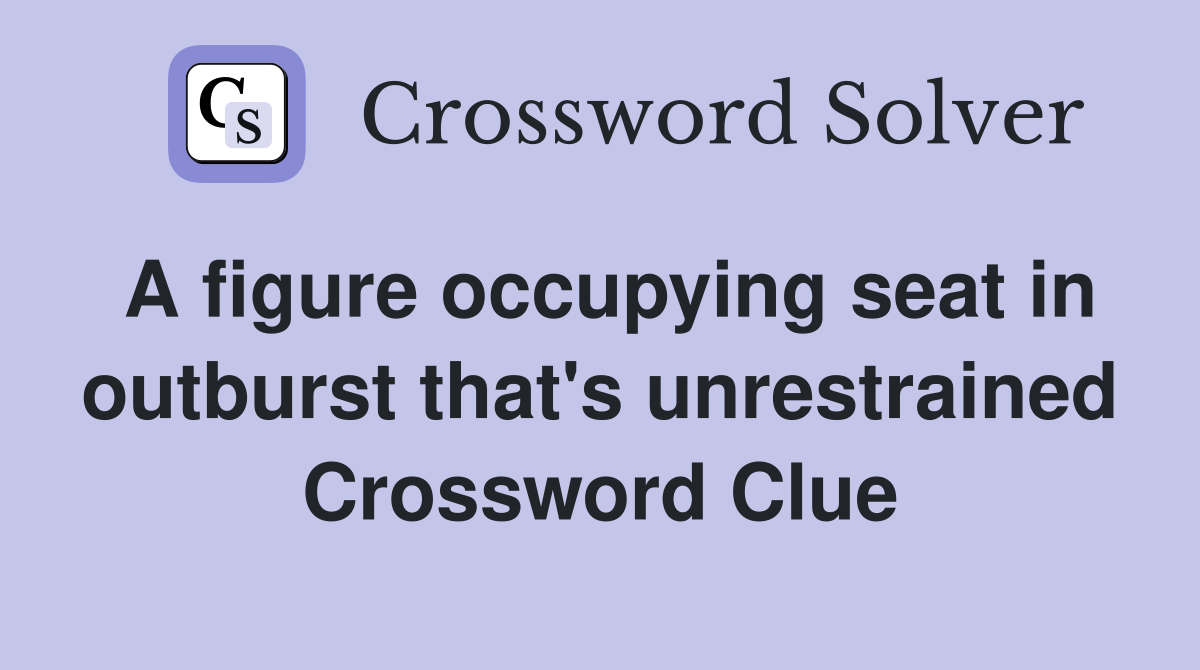 A figure occupying seat in outburst that's unrestrained Crossword Clue