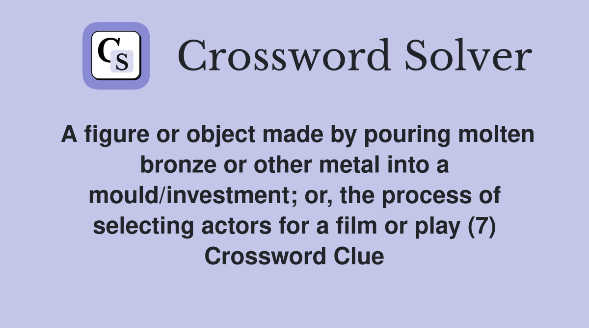 A figure or object made by pouring molten bronze or other metal into a mould/investment; or, the process of selecting actors for a film or play (7) Crossword Clue