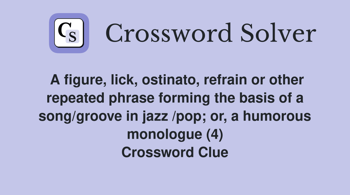 A figure, lick, ostinato, refrain or other repeated phrase forming the basis of a song/groove in jazz /pop; or, a humorous monologue (4) Crossword Clue