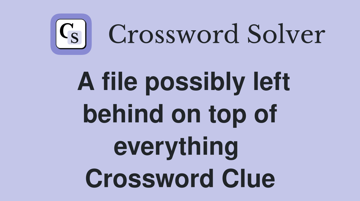 A file possibly left behind on top of everything  Crossword Clue