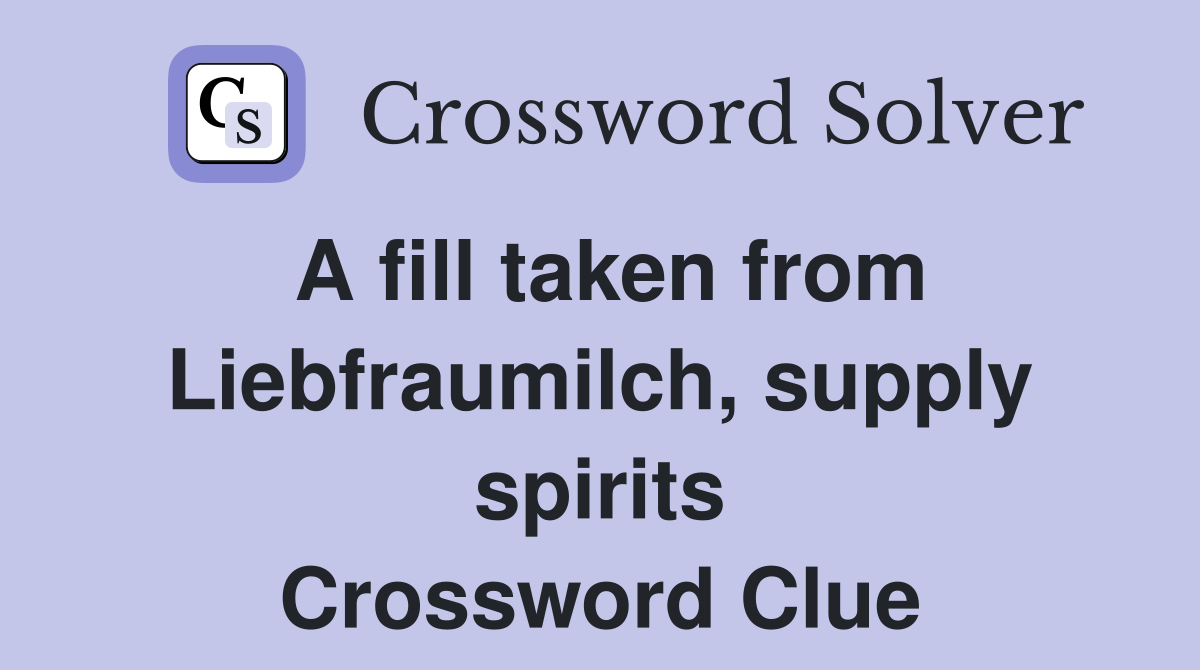A fill taken from Liebfraumilch, supply spirits Crossword Clue