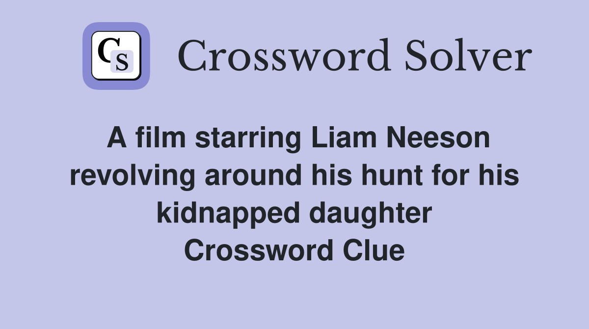 A film starring Liam Neeson revolving around his hunt for his kidnapped daughter Crossword Clue