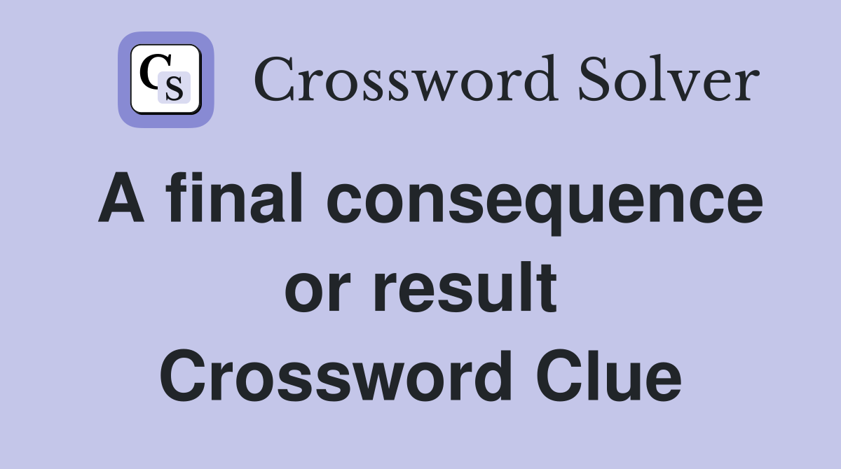 A final consequence or result Crossword Clue