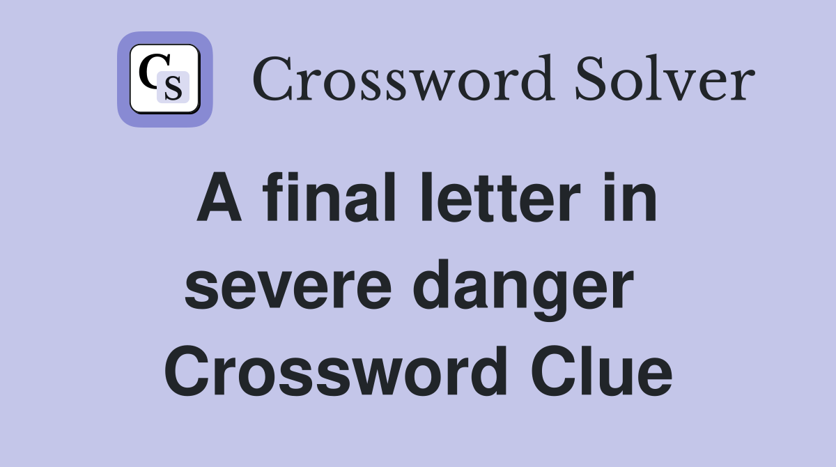 A final letter in severe danger  Crossword Clue