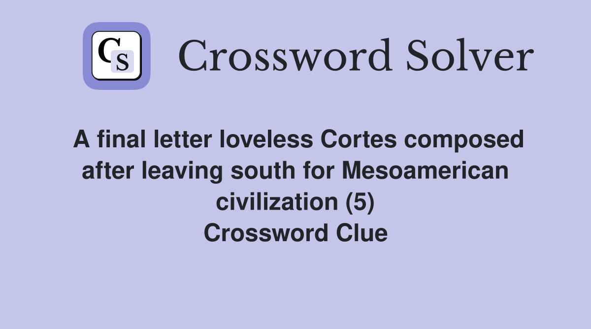 A final letter loveless Cortes composed after leaving south for Mesoamerican civilization (5) Crossword Clue