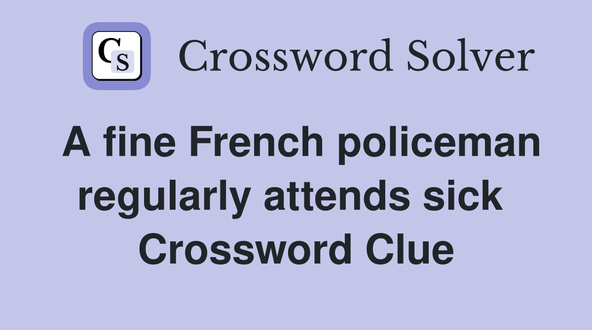A fine French policeman regularly attends sick  Crossword Clue