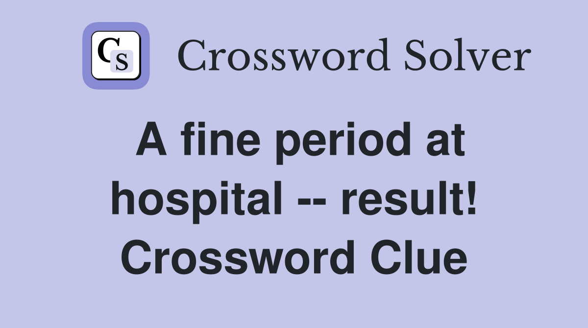 A fine period at hospital -- result! Crossword Clue