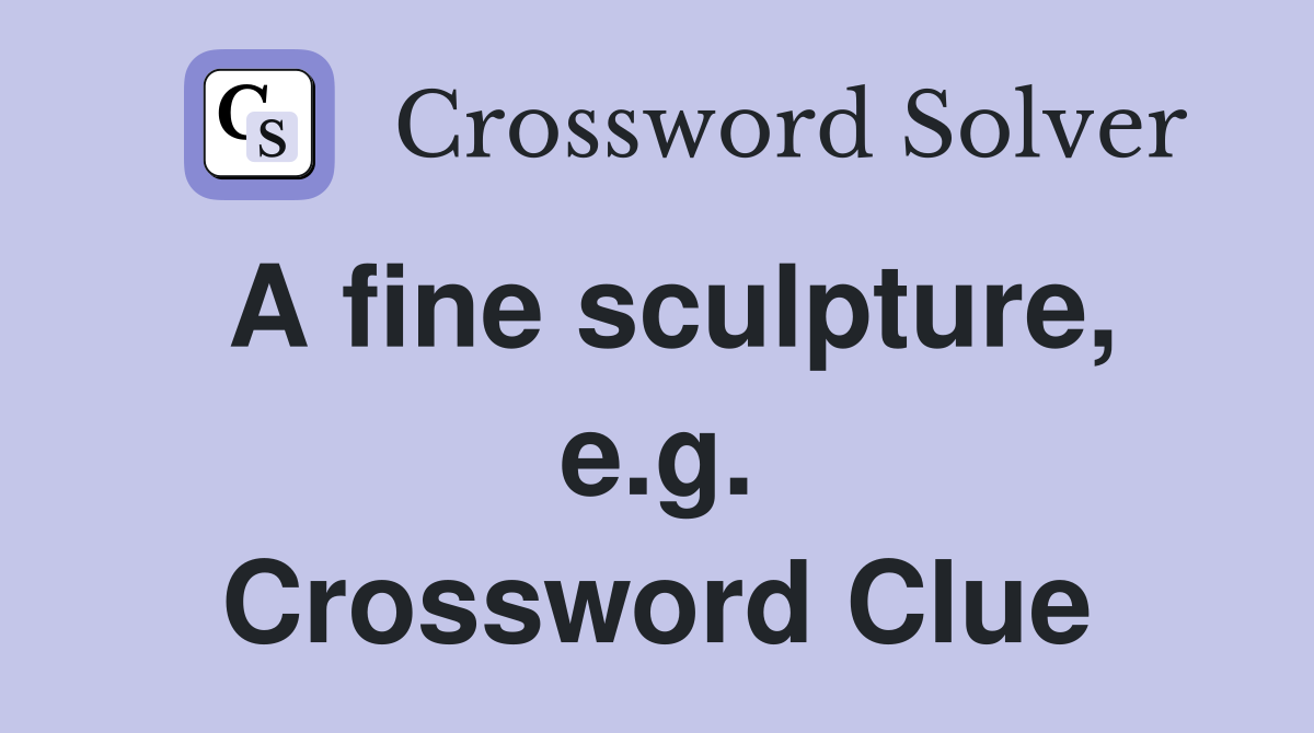 A fine sculpture, e.g. Crossword Clue