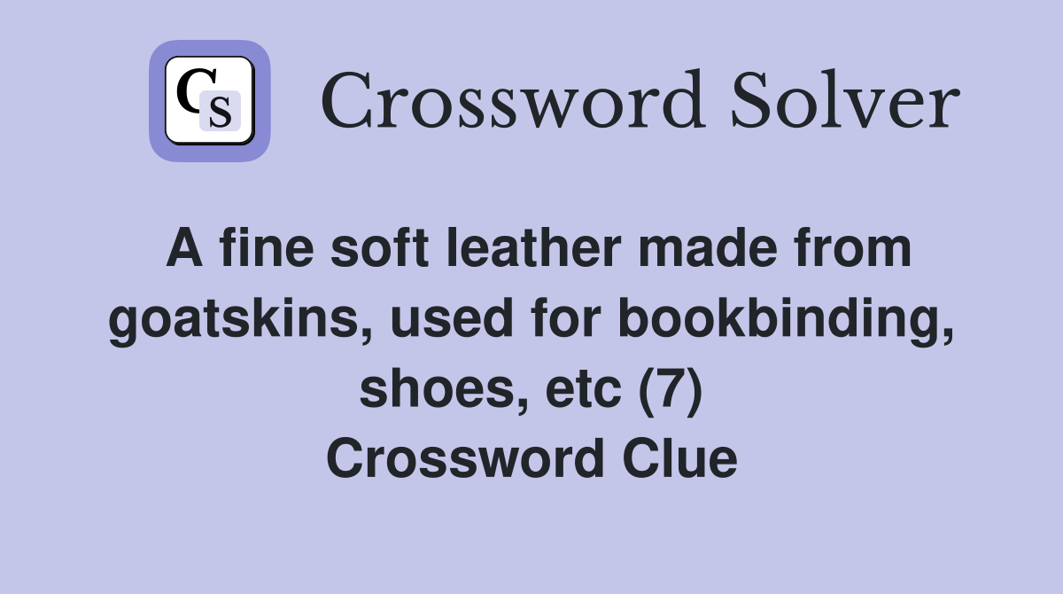 A fine soft leather made from goatskins, used for bookbinding, shoes, etc (7) Crossword Clue