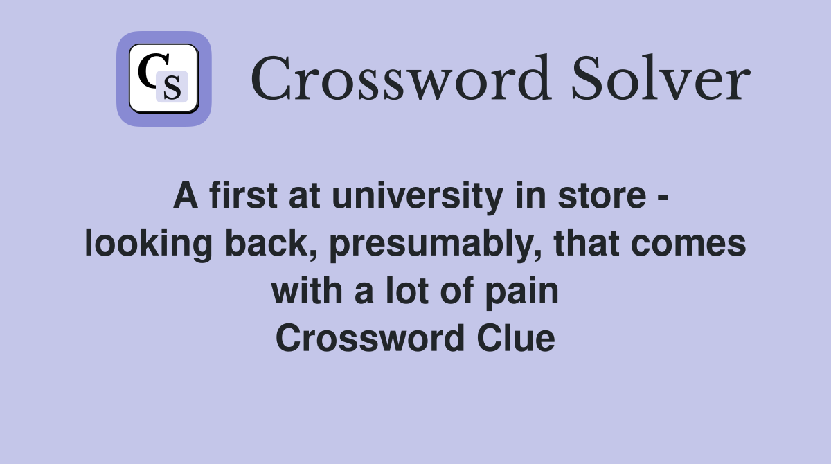 A first at university in store - looking back, presumably, that comes with a lot of pain Crossword Clue
