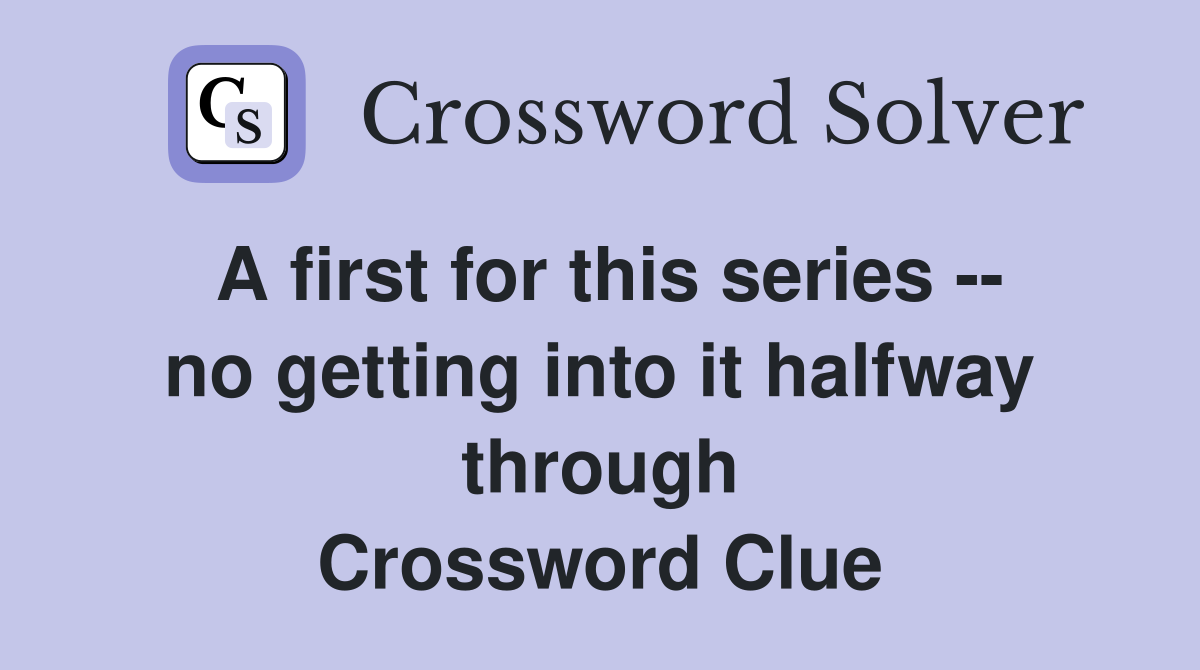 A first for this series -- no getting into it halfway through Crossword Clue