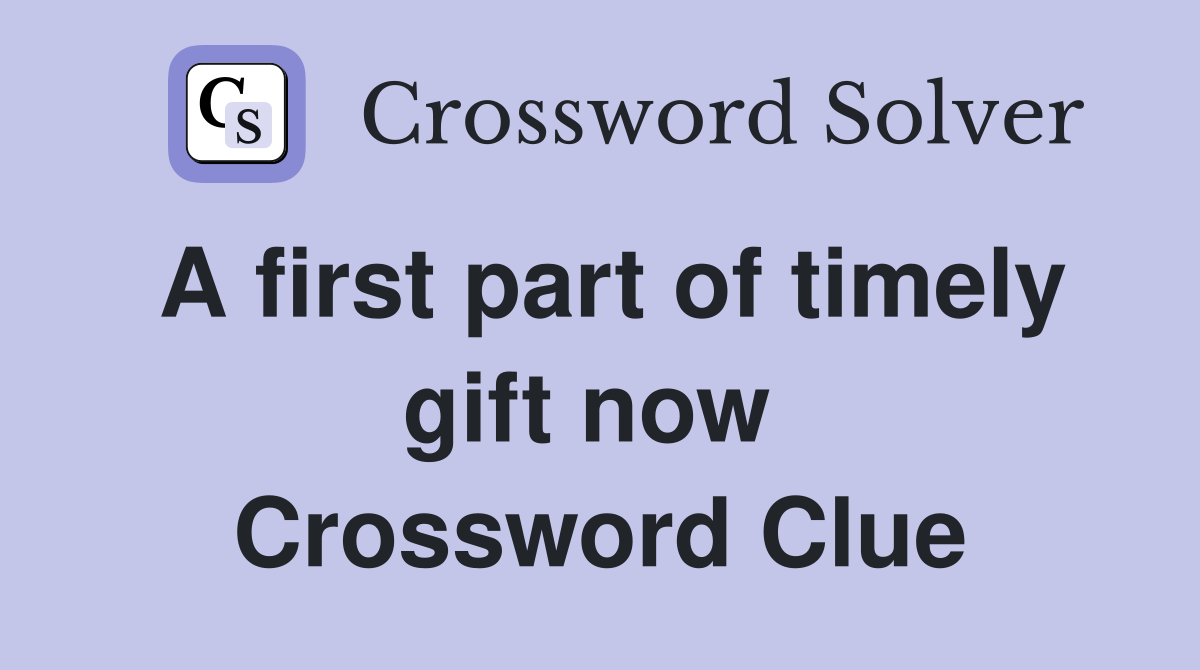 A first part of timely gift now  Crossword Clue