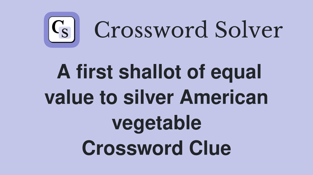 A first shallot of equal value to silver American vegetable Crossword Clue
