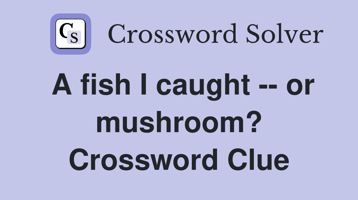 A fish I caught -- or mushroom? Crossword Clue