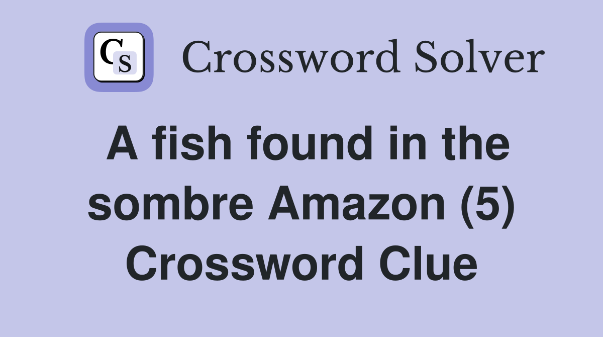 A fish found in the sombre Amazon (5) Crossword Clue