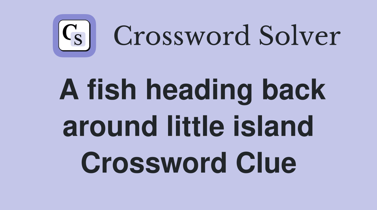 A fish heading back around little island Crossword Clue