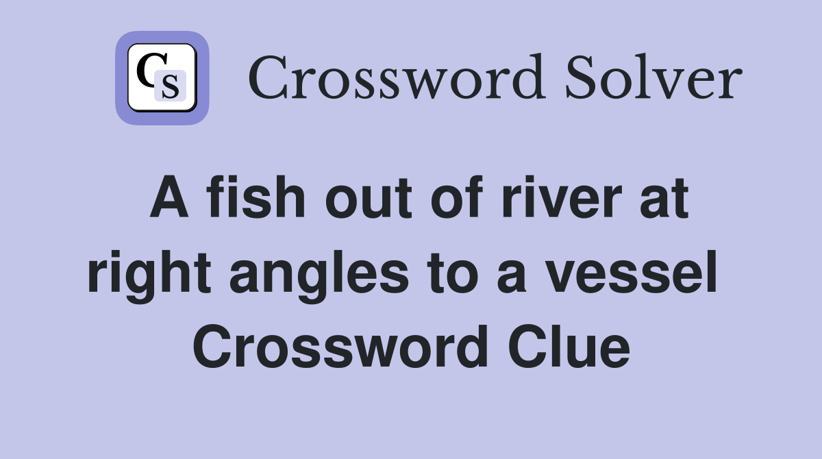 A fish out of river at right angles to a vessel  Crossword Clue