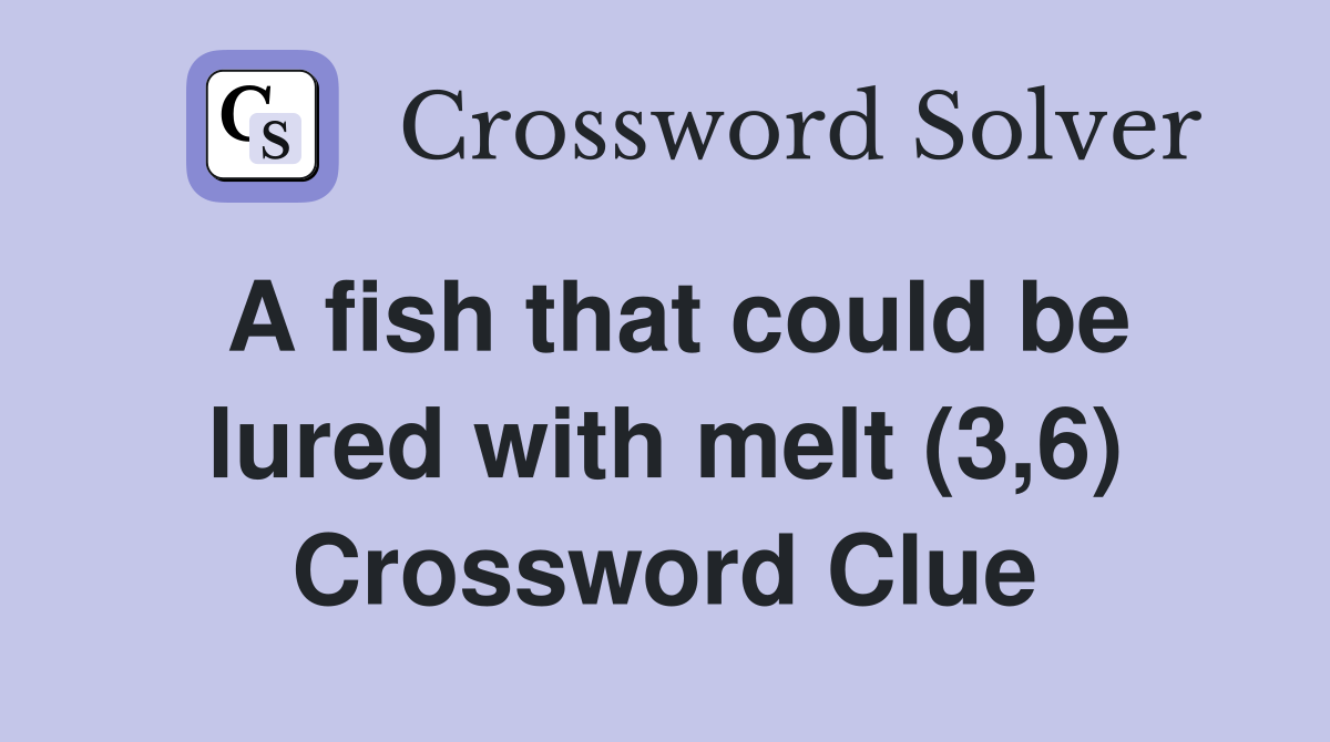 A fish that could be lured with melt (3,6) Crossword Clue