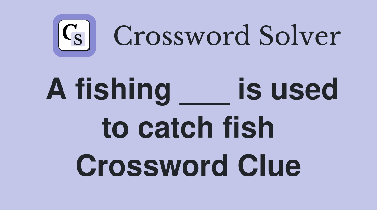 A fishing ___ is used to catch fish Crossword Clue