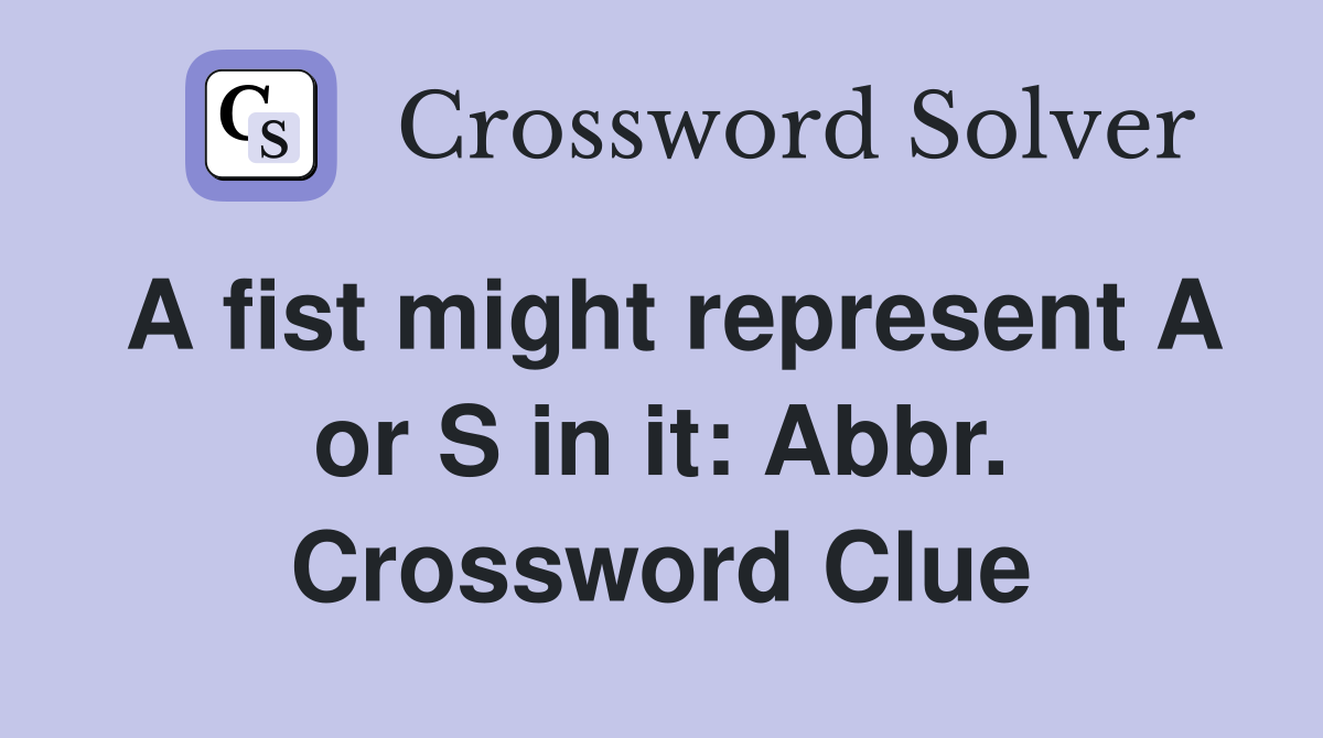 A fist might represent A or S in it: Abbr. Crossword Clue