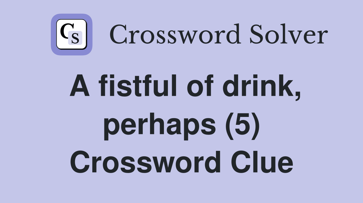A fistful of drink, perhaps (5) Crossword Clue