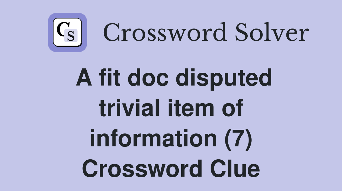A fit doc disputed trivial item of information (7) Crossword Clue