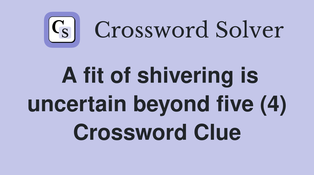 A fit of shivering is uncertain beyond five (4) Crossword Clue