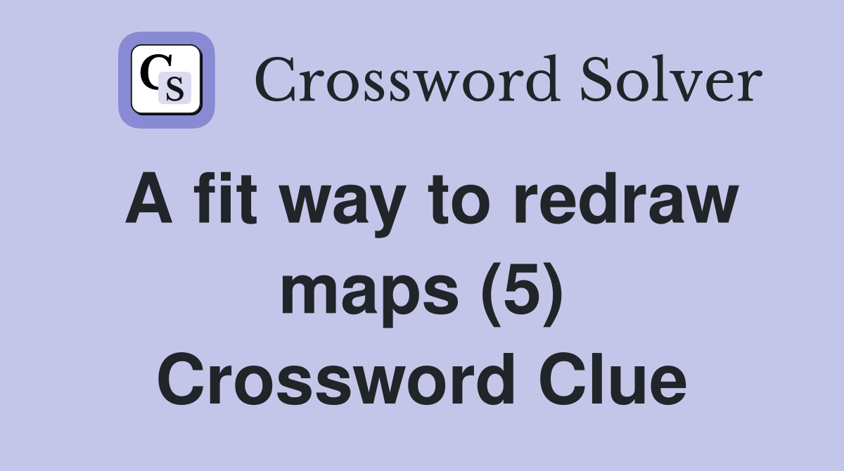 A fit way to redraw maps (5) Crossword Clue