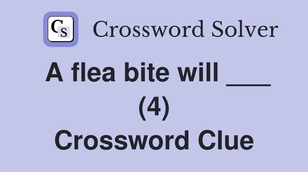 A flea bite will ___ (4) Crossword Clue