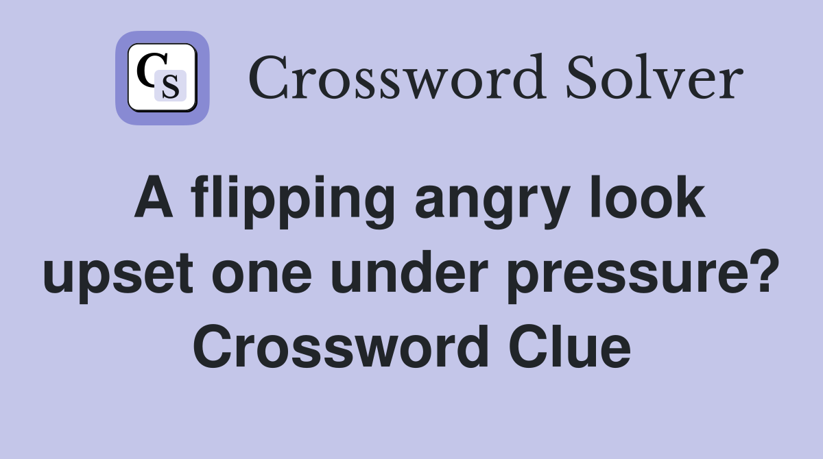 A flipping angry look upset one under pressure? Crossword Clue